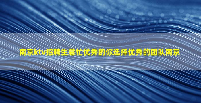 南京ktv招聘生意忙优秀的你选择优秀的团队南京