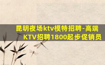 昆明夜场ktv模特招聘-高端KTV招聘1800起步促销员