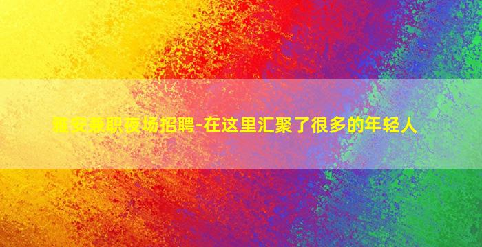 雅安兼职夜场招聘-在这里汇聚了很多的年轻人